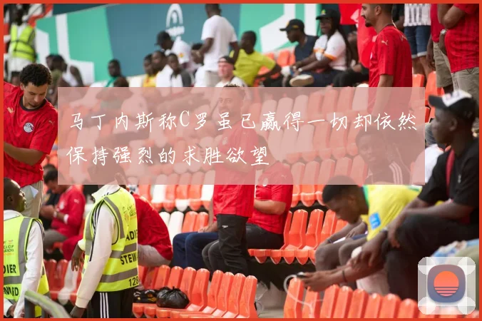 马丁内斯称C罗虽已赢得一切却依然保持强烈的求胜欲望