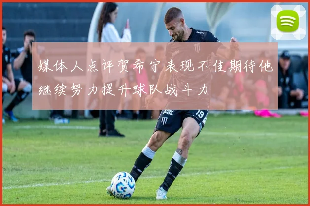 媒体人点评贺希宁表现不佳期待他继续努力提升球队战斗力