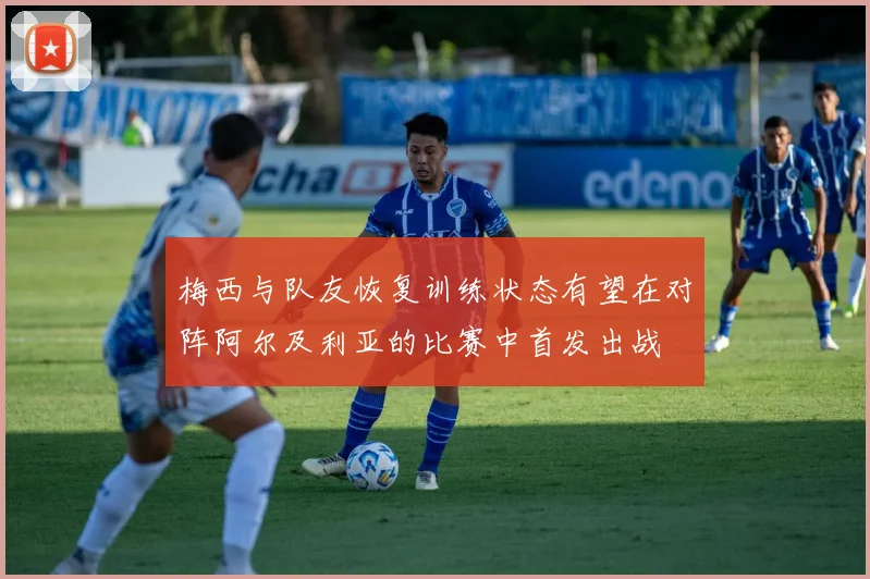 梅西与队友恢复训练状态有望在对阵阿尔及利亚的比赛中首发出战
