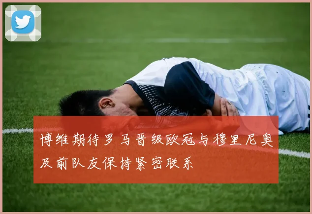 博维期待罗马晋级欧冠与穆里尼奥及前队友保持紧密联系