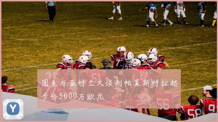 国米与亚特兰大谈判帕莱斯特拉起步价5000万欧元