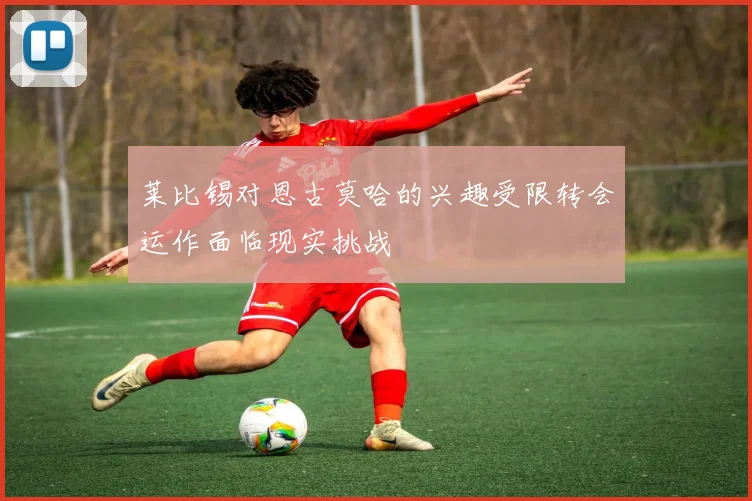 莱比锡对恩古莫哈的兴趣受限转会运作面临现实挑战
