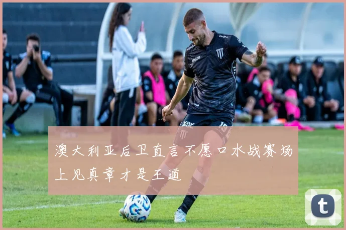 澳大利亚后卫直言不愿口水战赛场上见真章才是王道