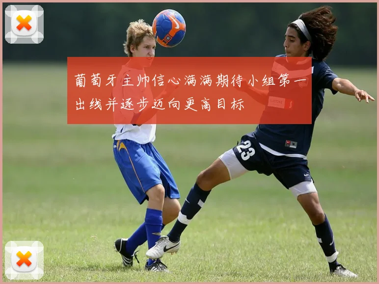 葡萄牙主帅信心满满期待小组第一出线并逐步迈向更高目标