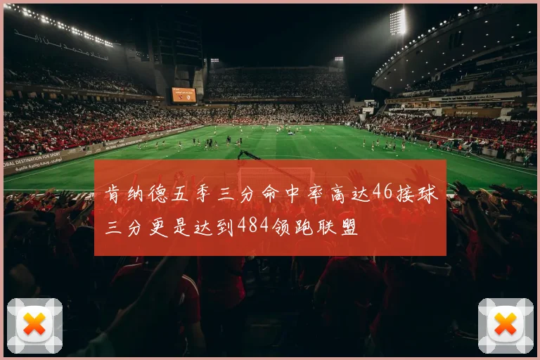 肯纳德五季三分命中率高达46接球三分更是达到484领跑联盟