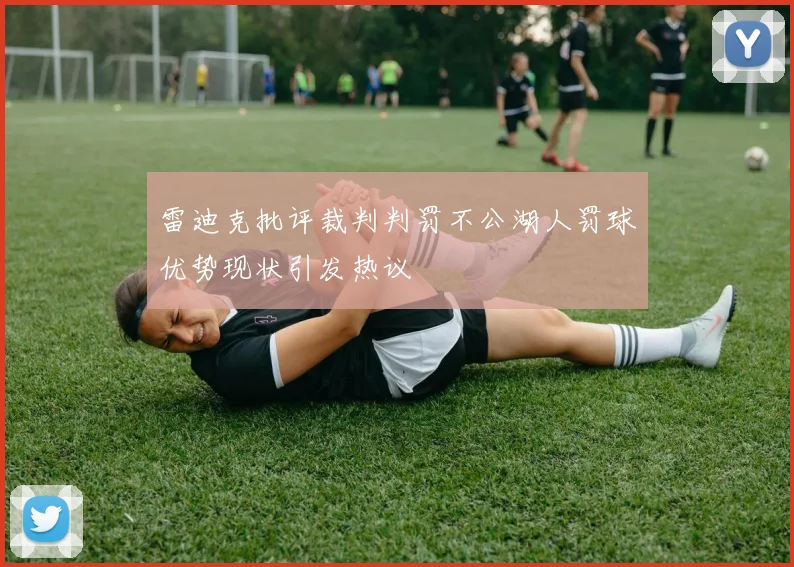 雷迪克批评裁判判罚不公湖人罚球优势现状引发热议