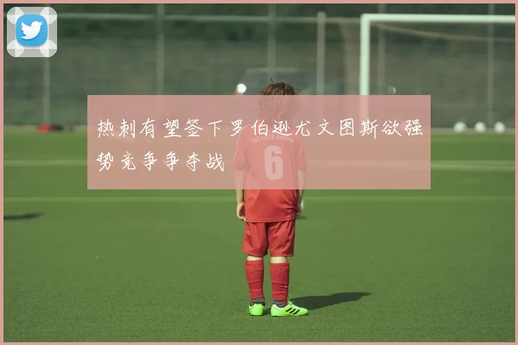 热刺有望签下罗伯逊尤文图斯欲强势竞争争夺战