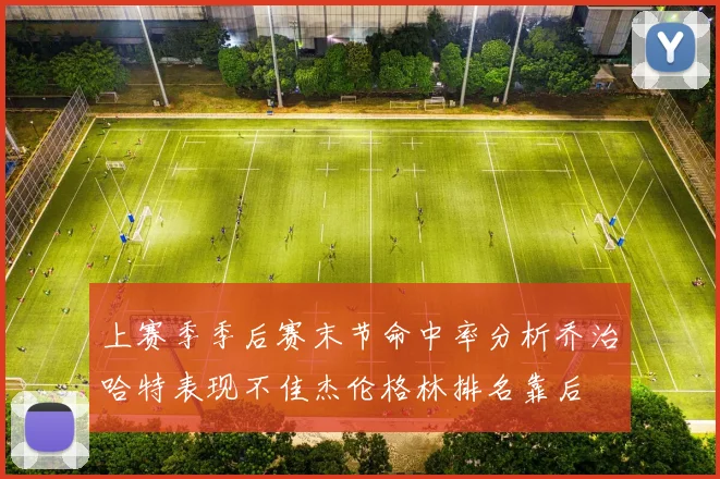 上赛季季后赛末节命中率分析乔治哈特表现不佳杰伦格林排名靠后