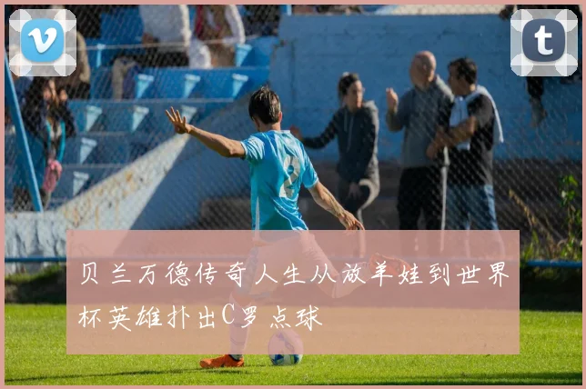 贝兰万德传奇人生从放羊娃到世界杯英雄扑出C罗点球