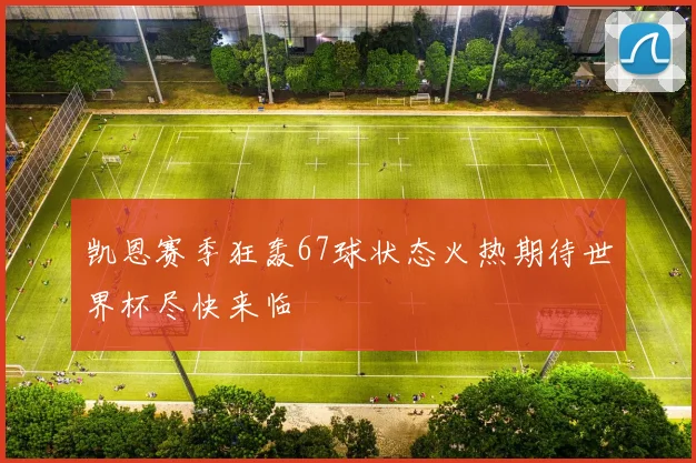 凯恩赛季狂轰67球状态火热期待世界杯尽快来临