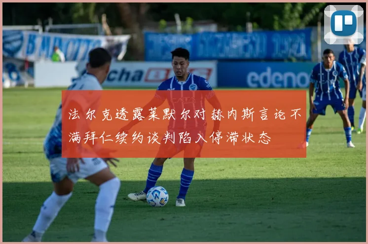 法尔克透露莱默尔对赫内斯言论不满拜仁续约谈判陷入停滞状态