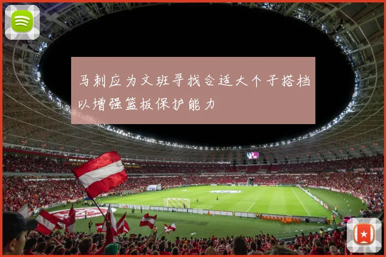 马刺应为文班寻找合适大个子搭档以增强篮板保护能力