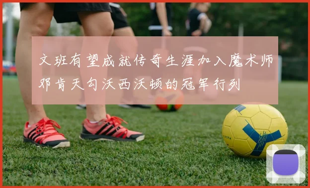 文班有望成就传奇生涯加入魔术师邓肯天勾沃西沃顿的冠军行列